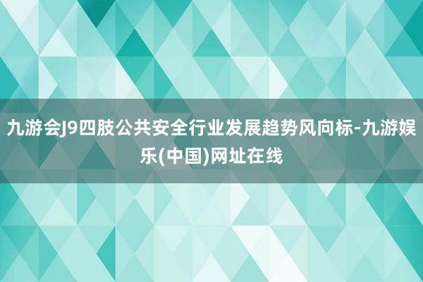 九游会J9四肢公共安全行业发展趋势风向标-九游娱乐(中国)网址在线