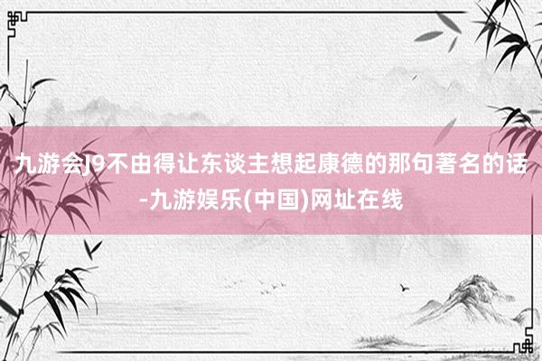 九游会J9不由得让东谈主想起康德的那句著名的话-九游娱乐(中国)网址在线