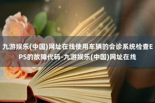 九游娱乐(中国)网址在线使用车辆的会诊系统检查EPS的故障代码-九游娱乐(中国)网址在线