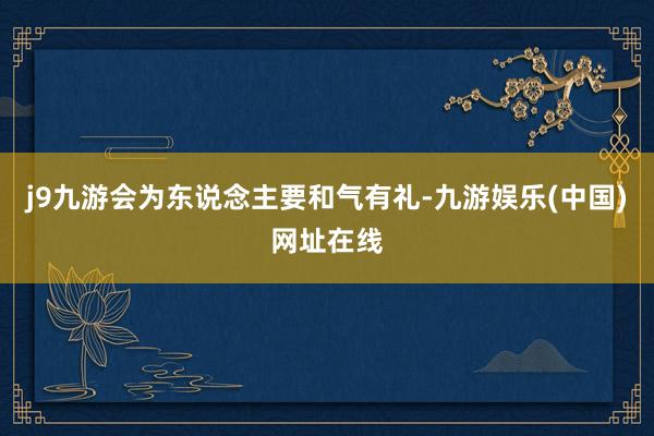 j9九游会为东说念主要和气有礼-九游娱乐(中国)网址在线