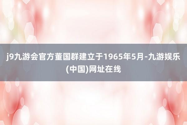 j9九游会官方董国群建立于1965年5月-九游娱乐(中国)网址在线