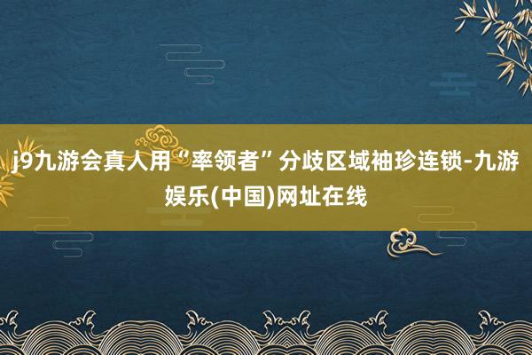 j9九游会真人用“率领者”分歧区域袖珍连锁-九游娱乐(中国)网址在线