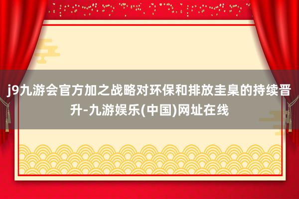 j9九游会官方加之战略对环保和排放圭臬的持续晋升-九游娱乐(中国)网址在线