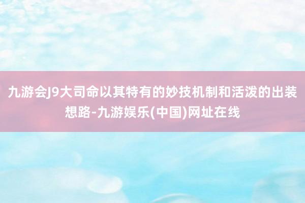 九游会J9大司命以其特有的妙技机制和活泼的出装想路-九游娱乐(中国)网址在线