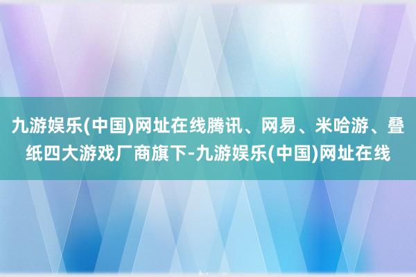 九游娱乐(中国)网址在线腾讯、网易、米哈游、叠纸四大游戏厂商旗下-九游娱乐(中国)网址在线