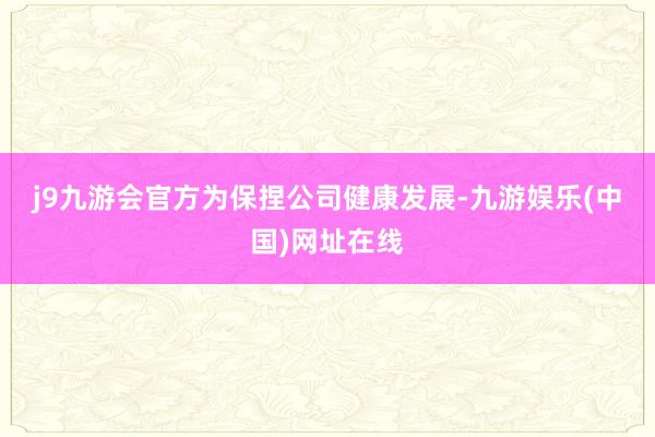 j9九游会官方　　为保捏公司健康发展-九游娱乐(中国)网址在线