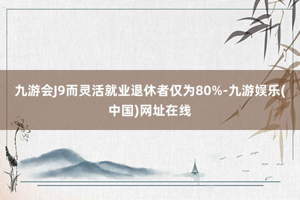 九游会J9而灵活就业退休者仅为80%-九游娱乐(中国)网址在线