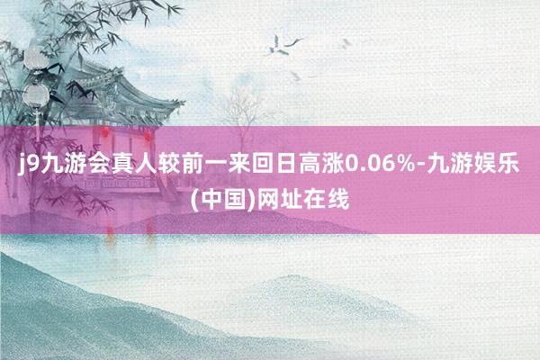 j9九游会真人较前一来回日高涨0.06%-九游娱乐(中国)网址在线