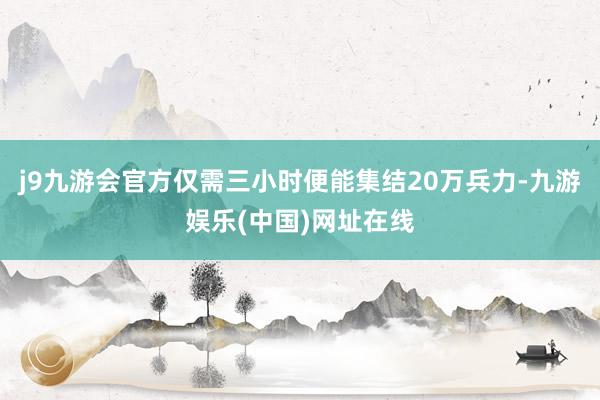 j9九游会官方仅需三小时便能集结20万兵力-九游娱乐(中国)网址在线