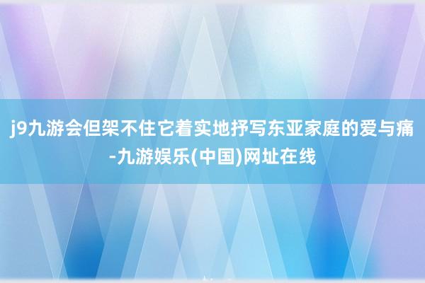 j9九游会但架不住它着实地抒写东亚家庭的爱与痛-九游娱乐(中国)网址在线