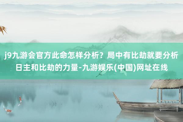 j9九游会官方此命怎样分析？局中有比劫就要分析日主和比劫的力量-九游娱乐(中国)网址在线