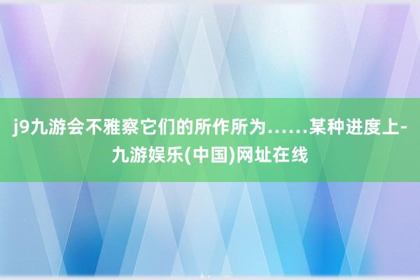 j9九游会不雅察它们的所作所为……某种进度上-九游娱乐(中国)网址在线