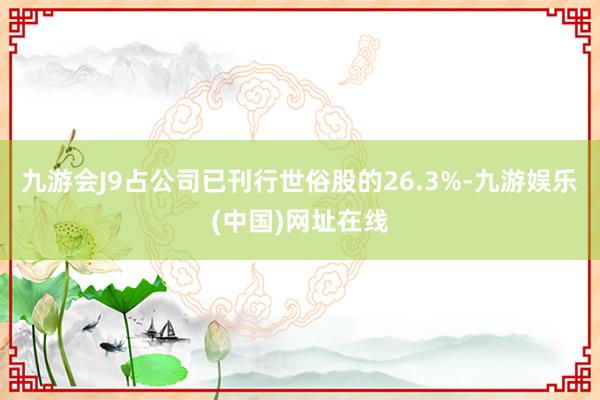 九游会J9占公司已刊行世俗股的26.3%-九游娱乐(中国)网址在线