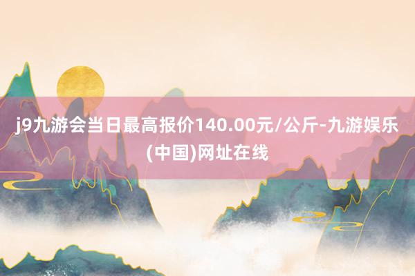 j9九游会当日最高报价140.00元/公斤-九游娱乐(中国)网址在线