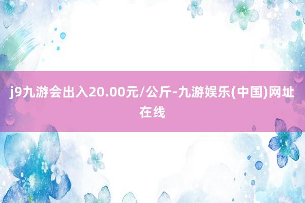 j9九游会出入20.00元/公斤-九游娱乐(中国)网址在线