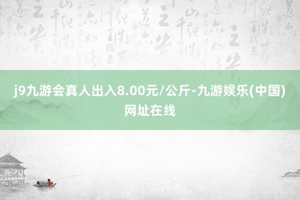 j9九游会真人出入8.00元/公斤-九游娱乐(中国)网址在线