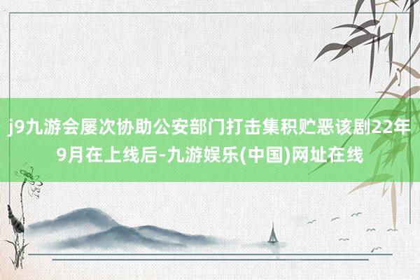 j9九游会屡次协助公安部门打击集积贮恶该剧22年9月在上线后-九游娱乐(中国)网址在线