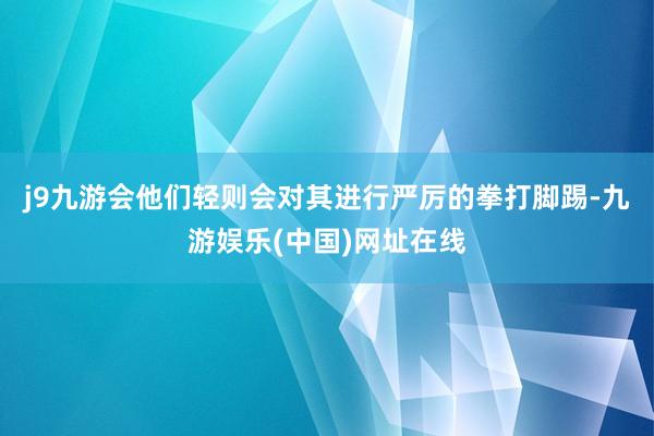 j9九游会他们轻则会对其进行严厉的拳打脚踢-九游娱乐(中国)网址在线