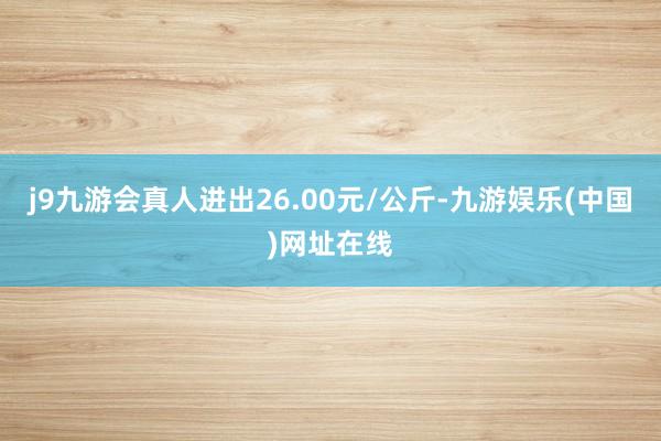 j9九游会真人进出26.00元/公斤-九游娱乐(中国)网址在线