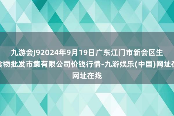 九游会J92024年9月19日广东江门市新会区生果食物批发市集有限公司价钱行情-九游娱乐(中国)网址在线