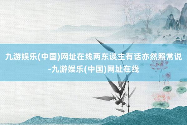 九游娱乐(中国)网址在线两东谈主有话亦然照常说-九游娱乐(中国)网址在线