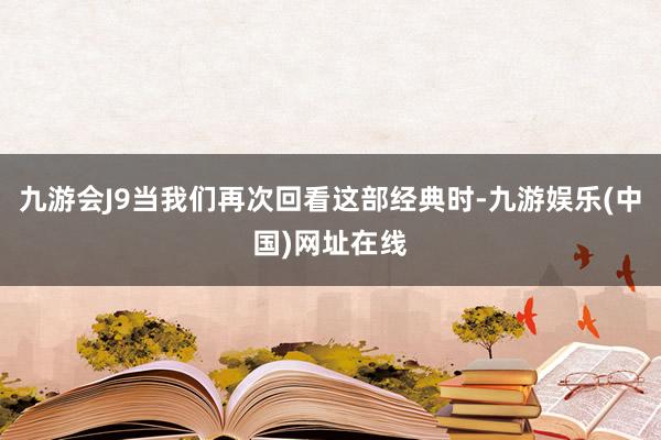 九游会J9当我们再次回看这部经典时-九游娱乐(中国)网址在线