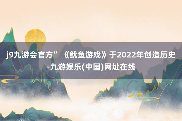 j9九游会官方” 《鱿鱼游戏》于2022年创造历史-九游娱乐(中国)网址在线