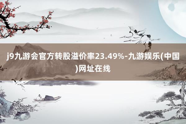 j9九游会官方转股溢价率23.49%-九游娱乐(中国)网址在线