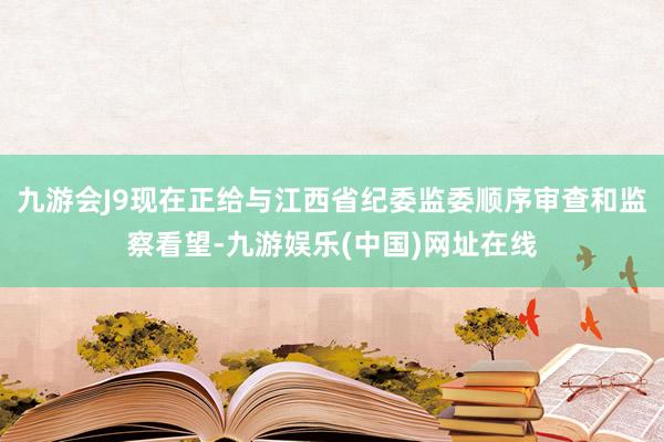 九游会J9现在正给与江西省纪委监委顺序审查和监察看望-九游娱乐(中国)网址在线