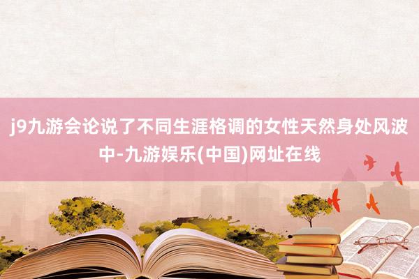 j9九游会论说了不同生涯格调的女性天然身处风波中-九游娱乐(中国)网址在线