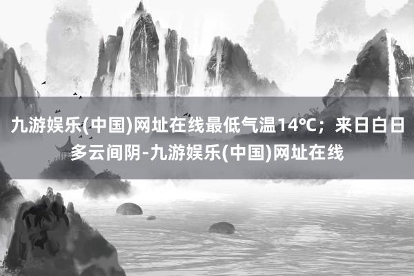 九游娱乐(中国)网址在线最低气温14℃；来日白日多云间阴-九游娱乐(中国)网址在线