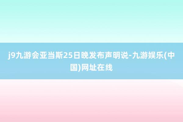 j9九游会亚当斯25日晚发布声明说-九游娱乐(中国)网址在线