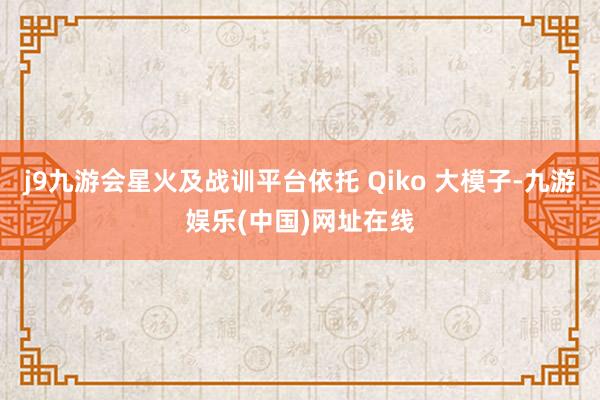 j9九游会星火及战训平台依托 Qiko 大模子-九游娱乐(中国)网址在线