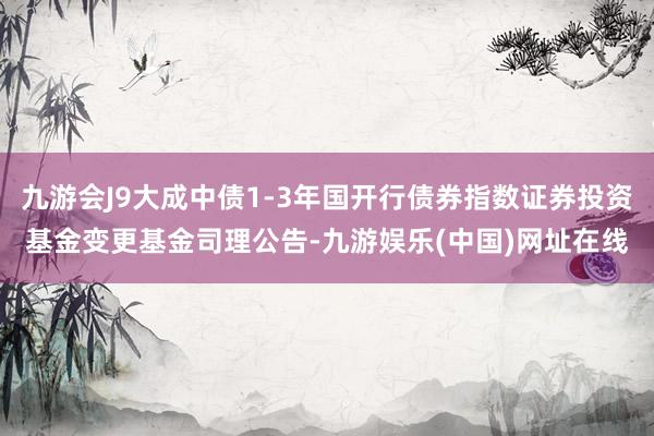 九游会J9大成中债1-3年国开行债券指数证券投资基金变更基金司理公告-九游娱乐(中国)网址在线