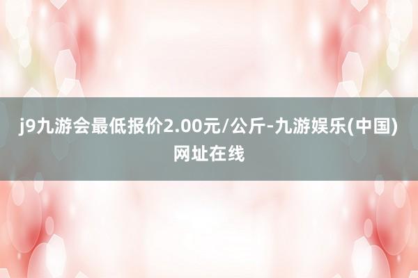 j9九游会最低报价2.00元/公斤-九游娱乐(中国)网址在线