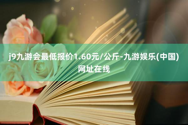 j9九游会最低报价1.60元/公斤-九游娱乐(中国)网址在线