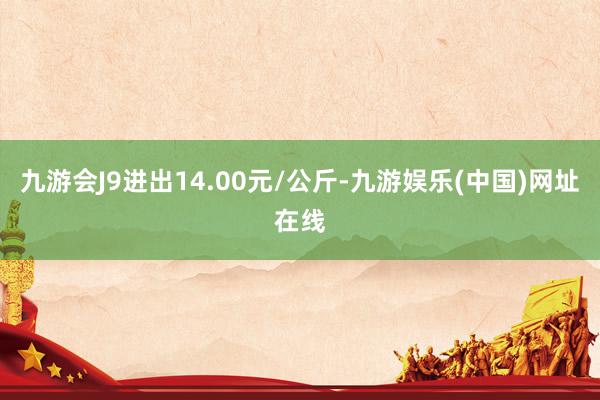 九游会J9进出14.00元/公斤-九游娱乐(中国)网址在线