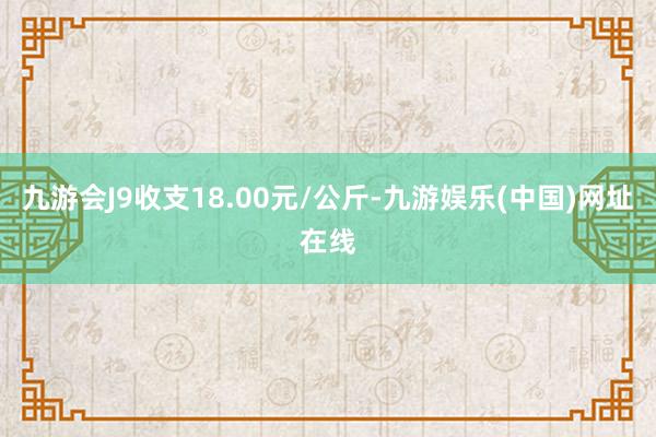 九游会J9收支18.00元/公斤-九游娱乐(中国)网址在线