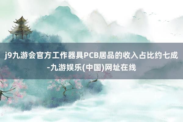 j9九游会官方工作器具PCB居品的收入占比约七成-九游娱乐(中国)网址在线