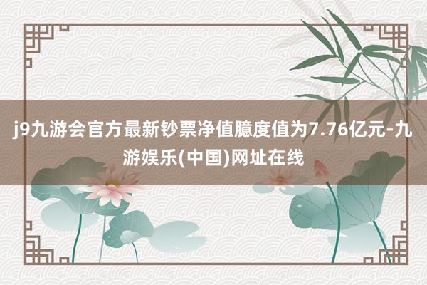 j9九游会官方最新钞票净值臆度值为7.76亿元-九游娱乐(中国)网址在线