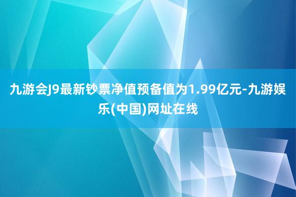 九游会J9最新钞票净值预备值为1.99亿元-九游娱乐(中国)网址在线