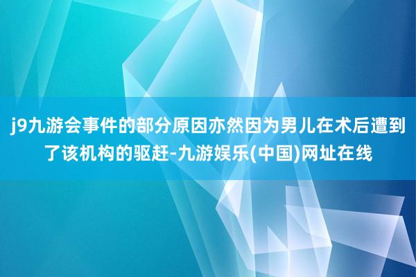 j9九游会事件的部分原因亦然因为男儿在术后遭到了该机构的驱赶-九游娱乐(中国)网址在线