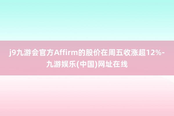 j9九游会官方Affirm的股价在周五收涨超12%-九游娱乐(中国)网址在线