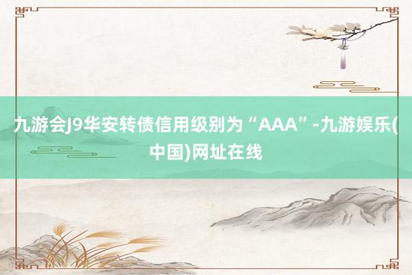 九游会J9华安转债信用级别为“AAA”-九游娱乐(中国)网址在线