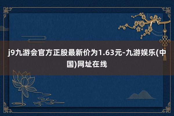 j9九游会官方正股最新价为1.63元-九游娱乐(中国)网址在线