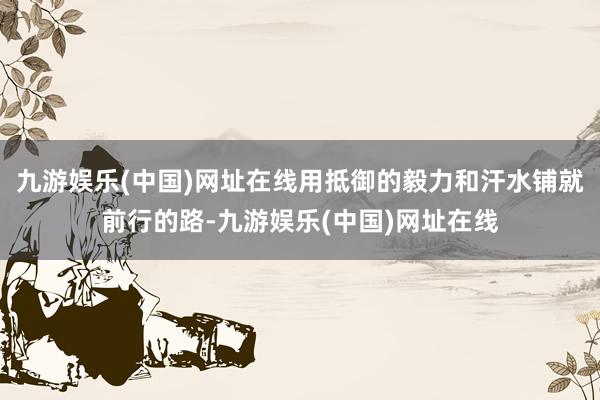 九游娱乐(中国)网址在线用抵御的毅力和汗水铺就前行的路-九游娱乐(中国)网址在线