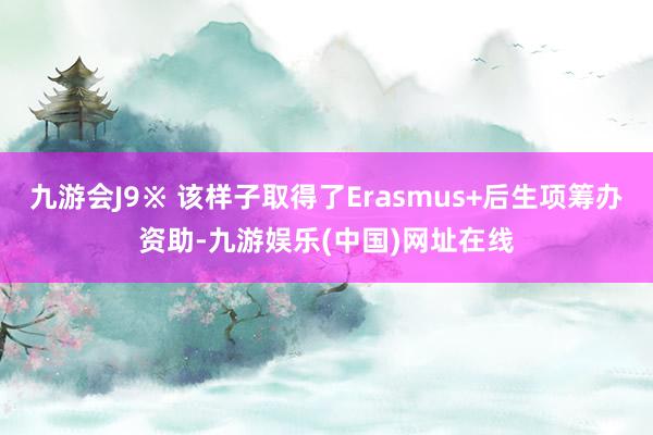 九游会J9※ 该样子取得了Erasmus+后生项筹办资助-九游娱乐(中国)网址在线