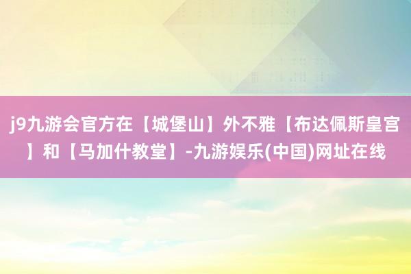 j9九游会官方在【城堡山】外不雅【布达佩斯皇宫】和【马加什教堂】-九游娱乐(中国)网址在线