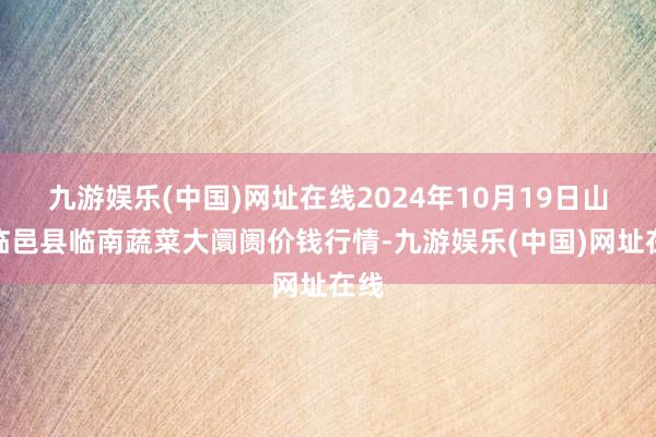 九游娱乐(中国)网址在线2024年10月19日山东临邑县临南蔬菜大阛阓价钱行情-九游娱乐(中国)网址在线