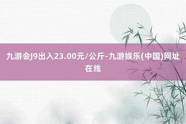 九游会J9出入23.00元/公斤-九游娱乐(中国)网址在线